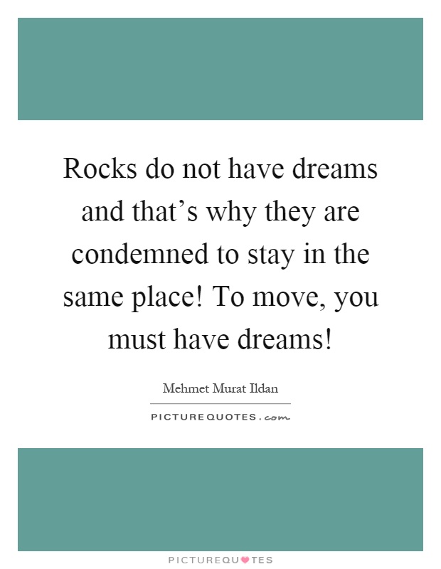 Rocks do not have dreams and that's why they are condemned to stay in the same place! To move, you must have dreams! Picture Quote #1