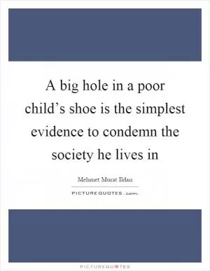A big hole in a poor child’s shoe is the simplest evidence to condemn the society he lives in Picture Quote #1