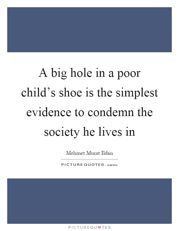 A big hole in a poor child's shoe is the simplest evidence to condemn the society he lives in Picture Quote #1