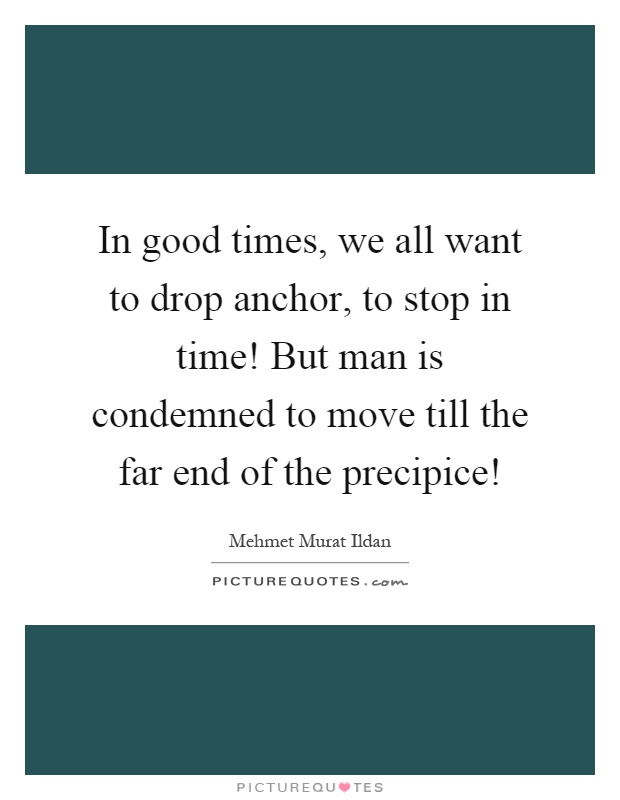 In good times, we all want to drop anchor, to stop in time! But man is condemned to move till the far end of the precipice! Picture Quote #1