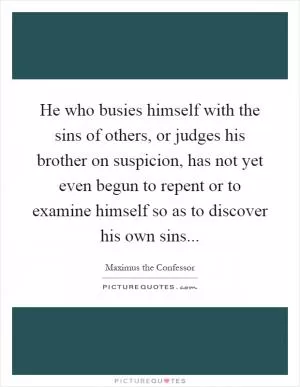 He who busies himself with the sins of others, or judges his brother on suspicion, has not yet even begun to repent or to examine himself so as to discover his own sins Picture Quote #1