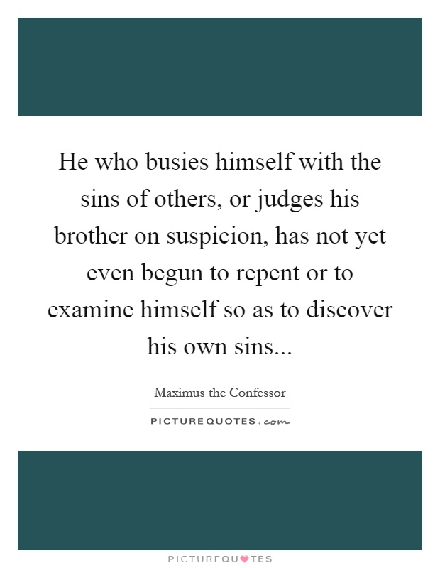 He who busies himself with the sins of others, or judges his brother on suspicion, has not yet even begun to repent or to examine himself so as to discover his own sins Picture Quote #1
