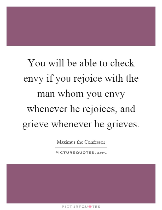 You will be able to check envy if you rejoice with the man whom you envy whenever he rejoices, and grieve whenever he grieves Picture Quote #1