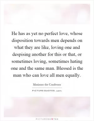 He has as yet no perfect love, whose disposition towards men depends on what they are like, loving one and despising another for this or that, or sometimes loving, sometimes hating one and the same man. Blessed is the man who can love all men equally Picture Quote #1