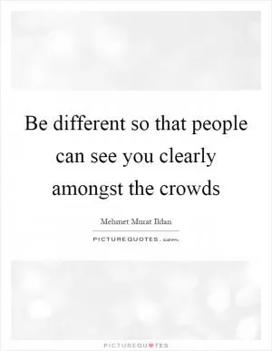 Be different so that people can see you clearly amongst the crowds Picture Quote #1