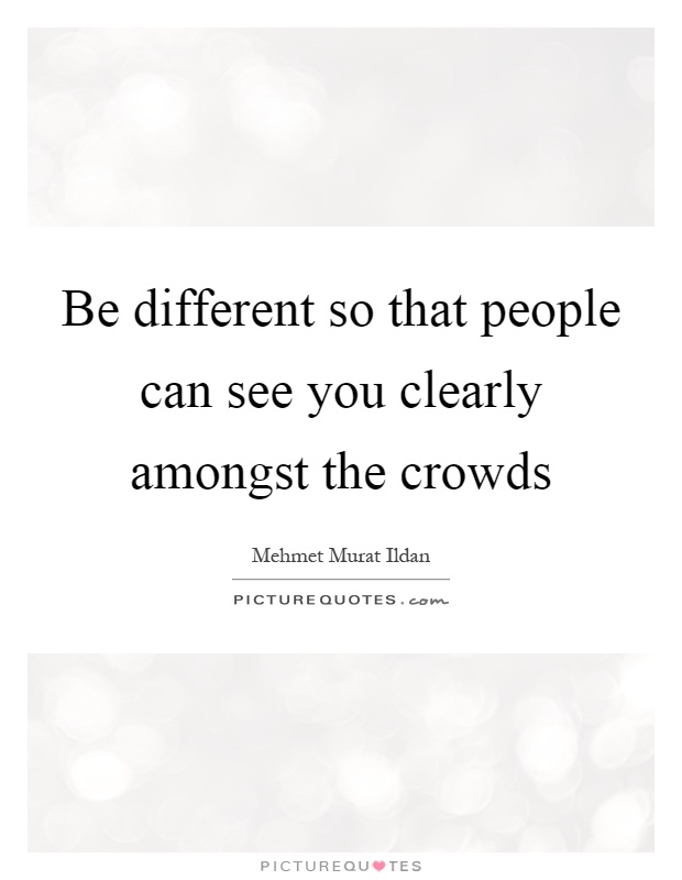 Be different so that people can see you clearly amongst the crowds Picture Quote #1