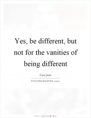 Yes, be different, but not for the vanities of being different Picture Quote #1