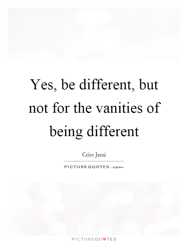 Yes, be different, but not for the vanities of being different Picture Quote #1