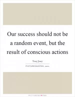 Our success should not be a random event, but the result of conscious actions Picture Quote #1