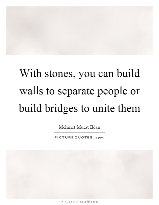 With stones, you can build walls to separate people or build bridges to unite them Picture Quote #1
