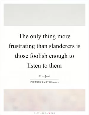 The only thing more frustrating than slanderers is those foolish enough to listen to them Picture Quote #1