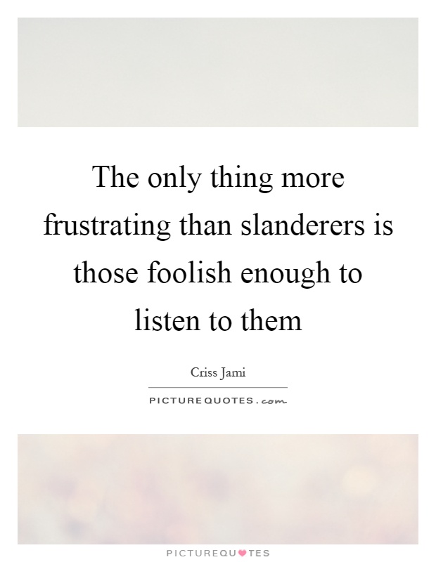 The only thing more frustrating than slanderers is those foolish enough to listen to them Picture Quote #1