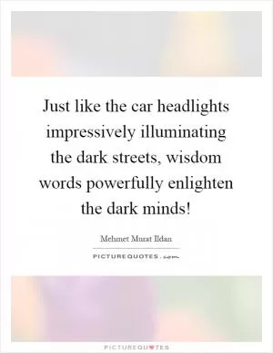 Just like the car headlights impressively illuminating the dark streets, wisdom words powerfully enlighten the dark minds! Picture Quote #1