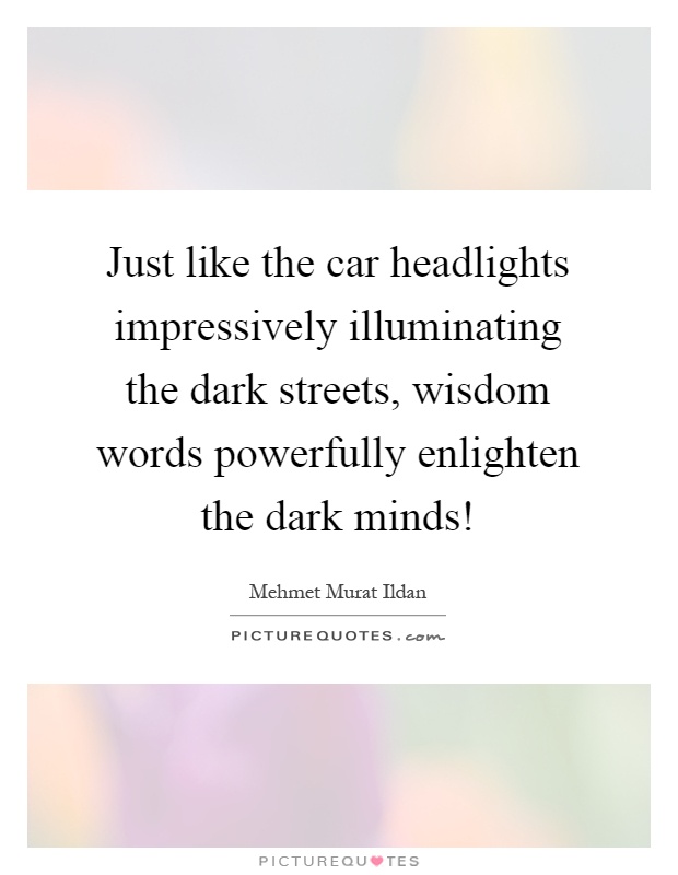 Just like the car headlights impressively illuminating the dark streets, wisdom words powerfully enlighten the dark minds! Picture Quote #1