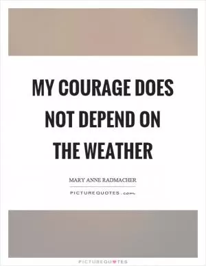 My courage does not depend on the weather Picture Quote #1