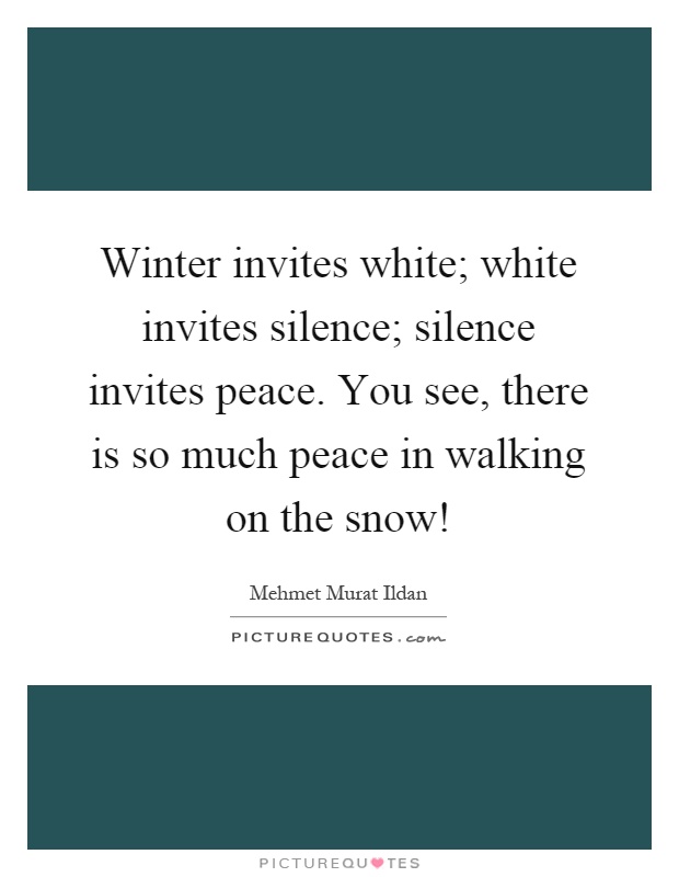 Winter invites white; white invites silence; silence invites peace. You see, there is so much peace in walking on the snow! Picture Quote #1