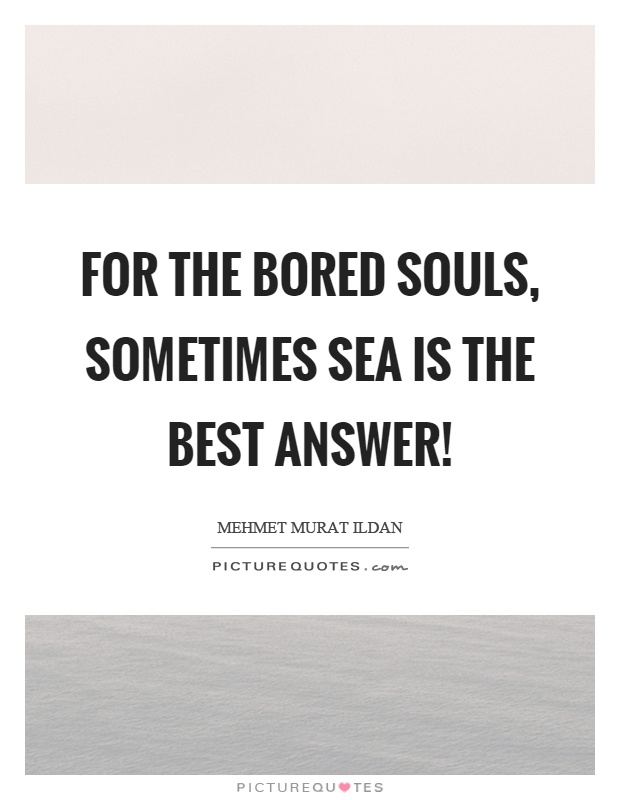 For the bored souls, sometimes sea is the best answer! Picture Quote #1