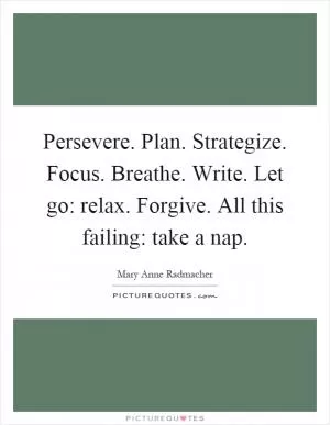 Persevere. Plan. Strategize. Focus. Breathe. Write. Let go: relax. Forgive. All this failing: take a nap Picture Quote #1