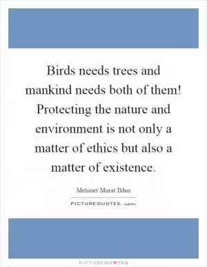 Birds needs trees and mankind needs both of them! Protecting the nature and environment is not only a matter of ethics but also a matter of existence Picture Quote #1