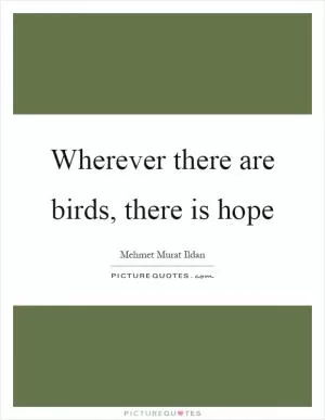 Wherever there are birds, there is hope Picture Quote #1