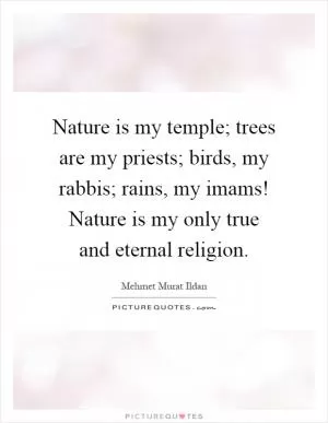 Nature is my temple; trees are my priests; birds, my rabbis; rains, my imams! Nature is my only true and eternal religion Picture Quote #1