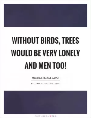 Without birds, trees would be very lonely and men too! Picture Quote #1
