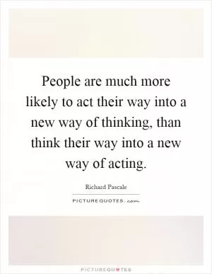 People are much more likely to act their way into a new way of thinking, than think their way into a new way of acting Picture Quote #1