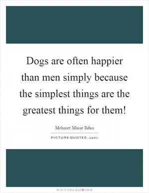 Dogs are often happier than men simply because the simplest things are the greatest things for them! Picture Quote #1
