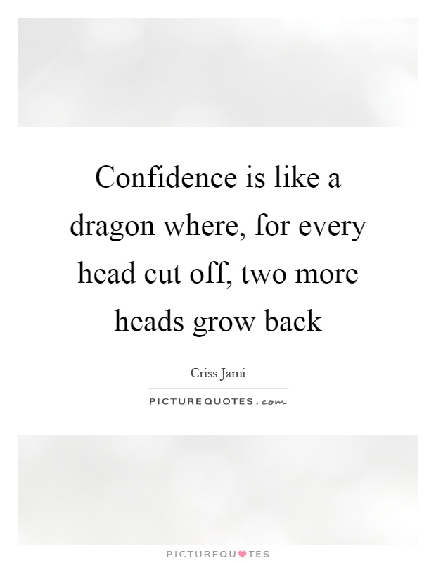 Confidence is like a dragon where, for every head cut off, two more heads grow back Picture Quote #1