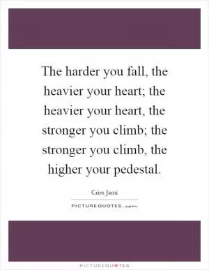 The harder you fall, the heavier your heart; the heavier your heart, the stronger you climb; the stronger you climb, the higher your pedestal Picture Quote #1