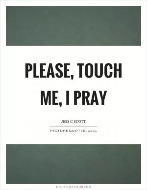Please, touch me, I pray Picture Quote #1