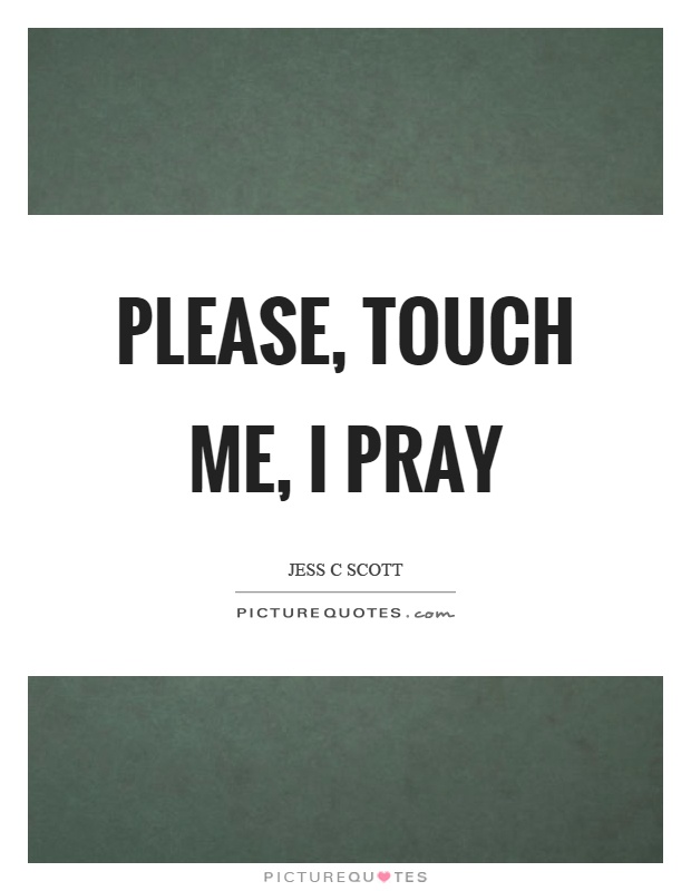 Please, touch me, I pray Picture Quote #1