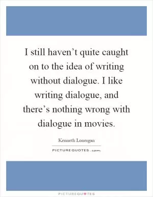 I still haven’t quite caught on to the idea of writing without dialogue. I like writing dialogue, and there’s nothing wrong with dialogue in movies Picture Quote #1
