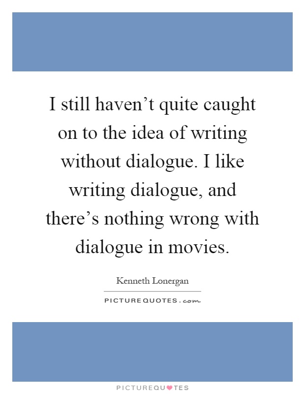 I still haven't quite caught on to the idea of writing without dialogue. I like writing dialogue, and there's nothing wrong with dialogue in movies Picture Quote #1