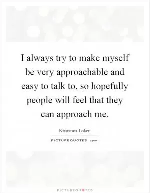I always try to make myself be very approachable and easy to talk to, so hopefully people will feel that they can approach me Picture Quote #1