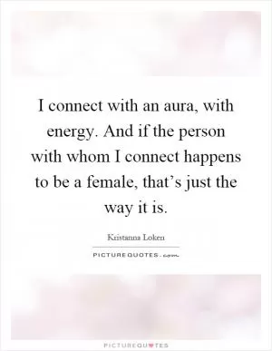 I connect with an aura, with energy. And if the person with whom I connect happens to be a female, that’s just the way it is Picture Quote #1
