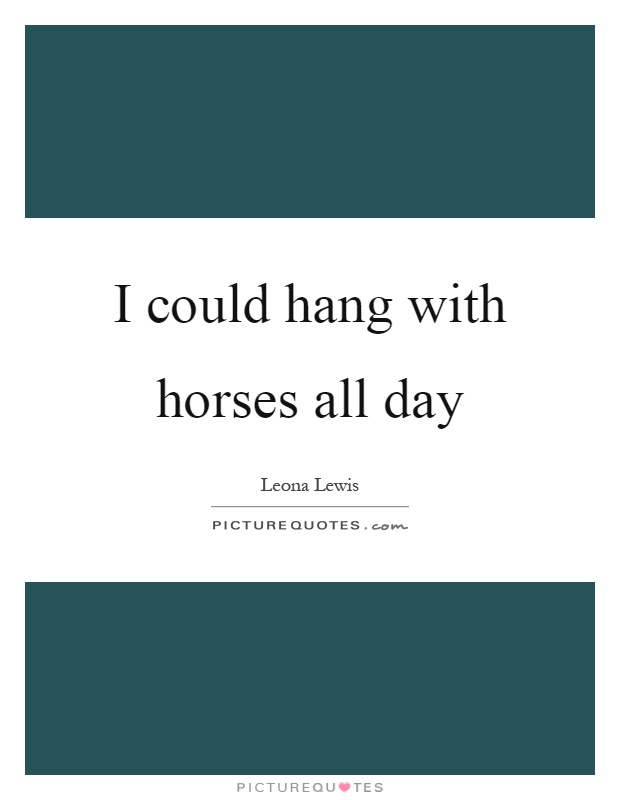 I could hang with horses all day Picture Quote #1
