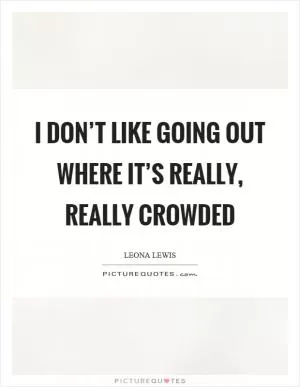 I don’t like going out where it’s really, really crowded Picture Quote #1