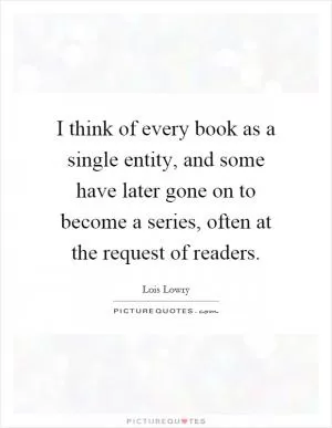 I think of every book as a single entity, and some have later gone on to become a series, often at the request of readers Picture Quote #1