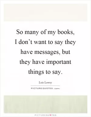 So many of my books, I don’t want to say they have messages, but they have important things to say Picture Quote #1