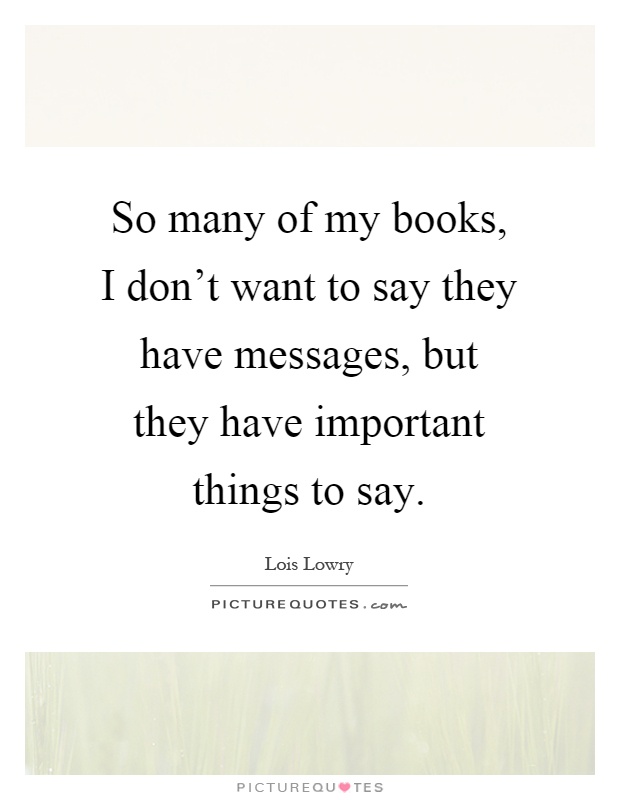 So many of my books, I don't want to say they have messages, but they have important things to say Picture Quote #1