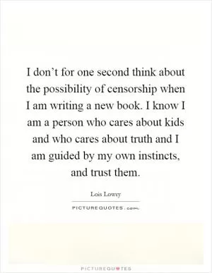 I don’t for one second think about the possibility of censorship when I am writing a new book. I know I am a person who cares about kids and who cares about truth and I am guided by my own instincts, and trust them Picture Quote #1