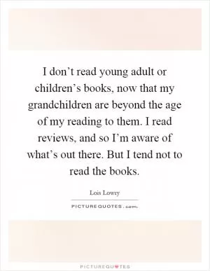 I don’t read young adult or children’s books, now that my grandchildren are beyond the age of my reading to them. I read reviews, and so I’m aware of what’s out there. But I tend not to read the books Picture Quote #1