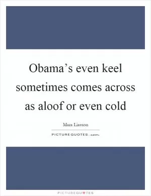 Obama’s even keel sometimes comes across as aloof or even cold Picture Quote #1