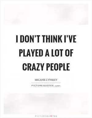 I don’t think I’ve played a lot of crazy people Picture Quote #1