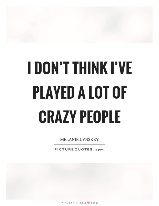 I don't think I've played a lot of crazy people Picture Quote #1