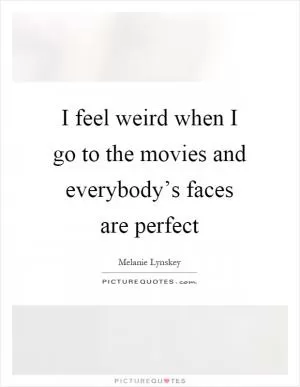 I feel weird when I go to the movies and everybody’s faces are perfect Picture Quote #1