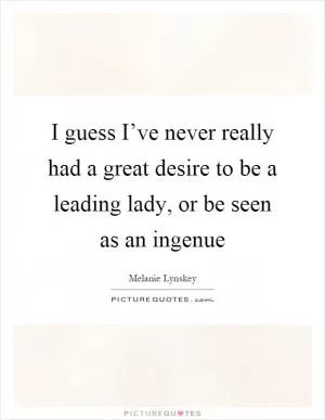 I guess I’ve never really had a great desire to be a leading lady, or be seen as an ingenue Picture Quote #1