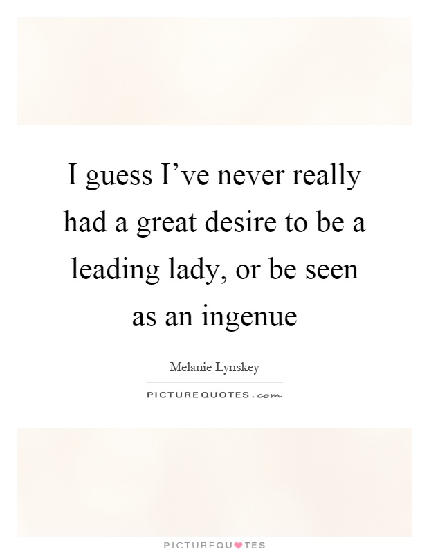 I guess I've never really had a great desire to be a leading lady, or be seen as an ingenue Picture Quote #1