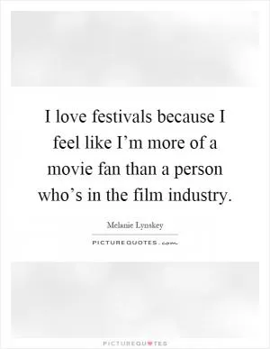 I love festivals because I feel like I’m more of a movie fan than a person who’s in the film industry Picture Quote #1